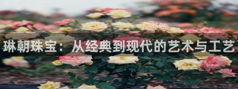 天宏娱乐app平台怎么下载:琳朝珠宝:从经典到现代的艺术与工