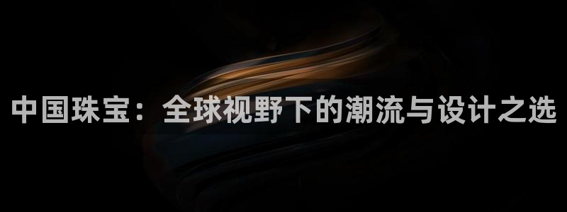 常平天宏娱乐会所地址:中国珠宝:全球视野下的潮流与设计之选