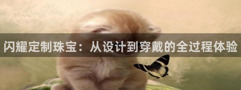 天宏娱乐app下载:闪耀定制珠宝:从设计到穿戴的全过程体验