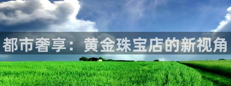 天宏娱乐胡叔:都市奢享:黄金珠宝店的新视角