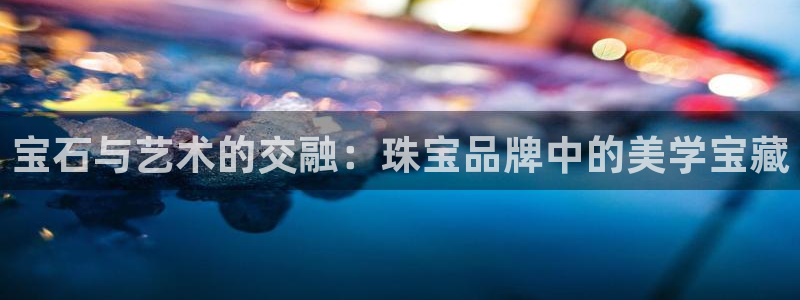 天宏娱乐北北:宝石与艺术的交融:珠宝品牌中的美学宝藏