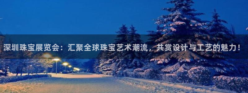 天宏娱乐言叔:深圳珠宝展览会:汇聚全球珠宝艺术潮流,共赏设计